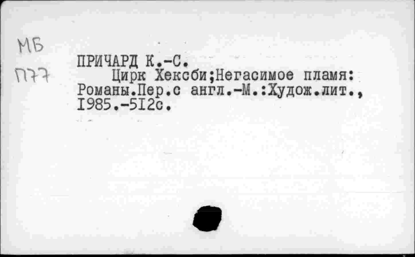 ﻿ПРИЧАРД К.-С.
Цирк Хексби;Негасимое пламя: Романы.Пер.с англ.-М.:Худож.лит., 1985.-512с.